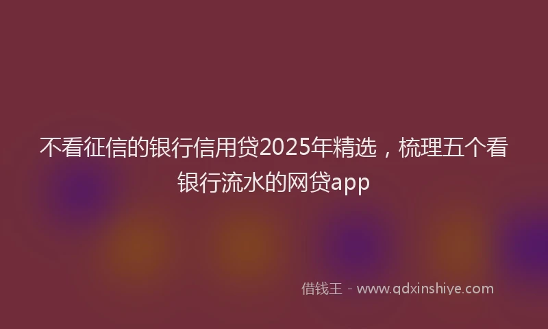 不看征信的银行信用贷2025年精选，梳理五个看银行流水的网贷app