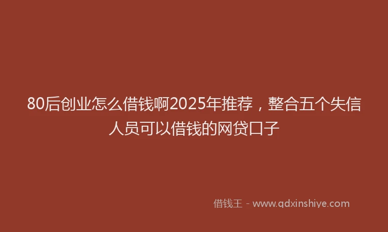 80后创业怎么借钱啊2025年推荐，整合五个失信人员可以借钱的网贷口子