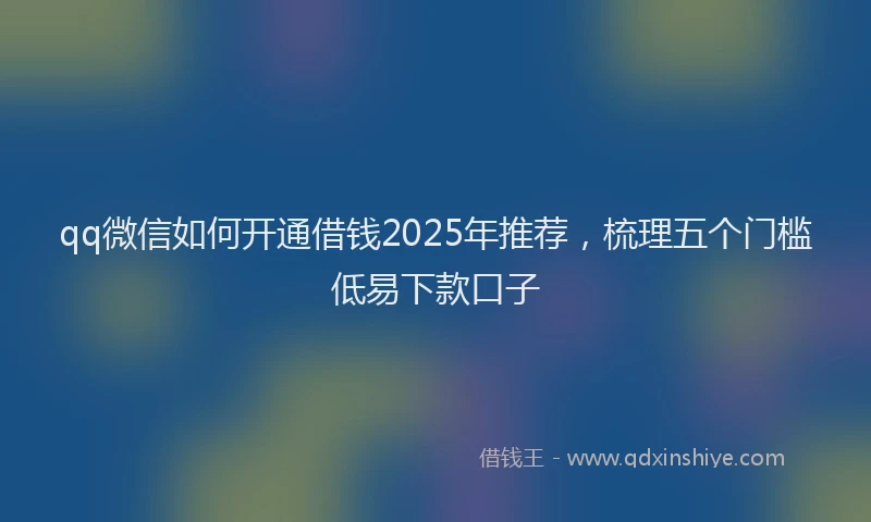 qq微信如何开通借钱2025年推荐，梳理五个门槛低易下款口子