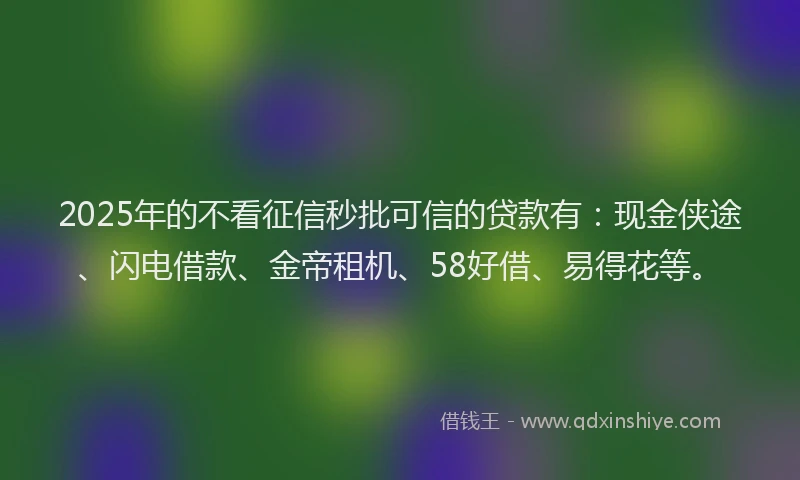 2025年的不看征信秒批可信的贷款有：现金侠途、闪电借款、金帝租机、58好借、易得花等。