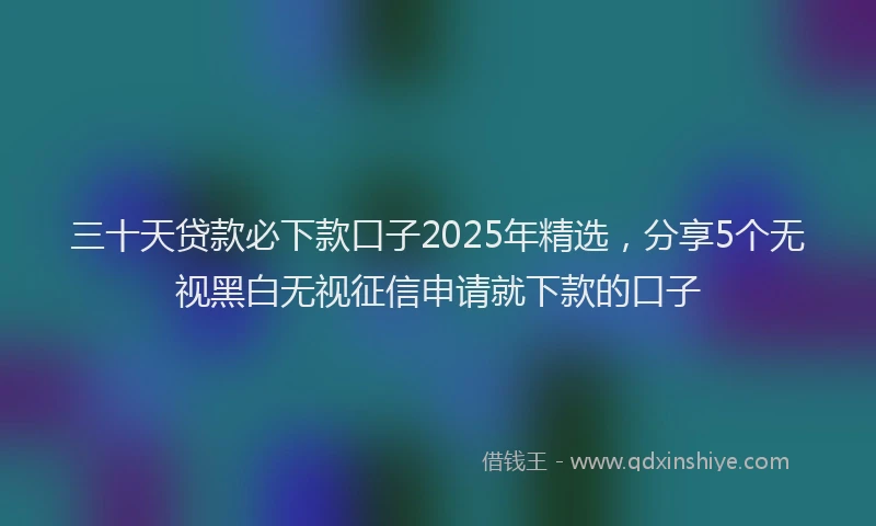 三十天贷款必下款口子2025年精选，分享5个无视黑白无视征信申请就下款的口子