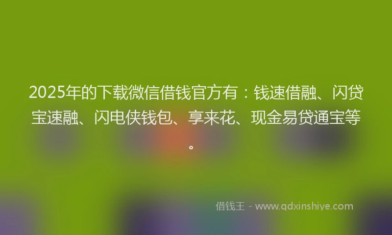 2025年的下载微信借钱官方有：钱速借融、闪贷宝速融、闪电侠钱包、享来花、现金易贷通宝等。