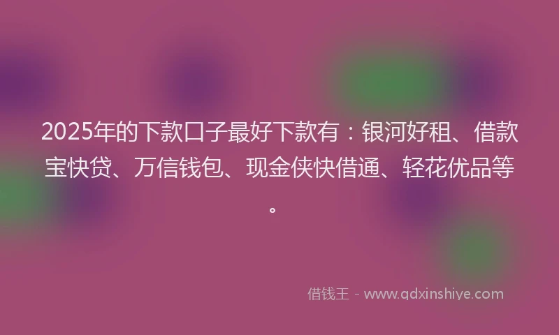 2025年的下款口子最好下款有：银河好租、借款宝快贷、万信钱包、现金侠快借通、轻花优品等。