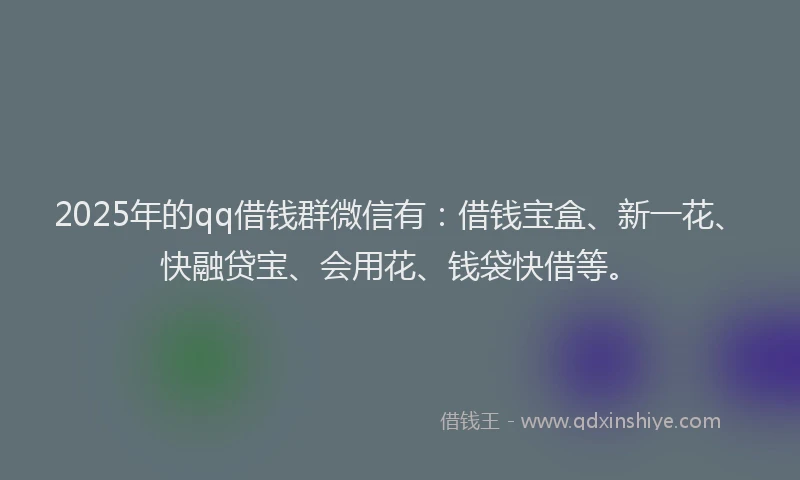 2025年的qq借钱群微信有：借钱宝盒、新一花、快融贷宝、会用花、钱袋快借等。
