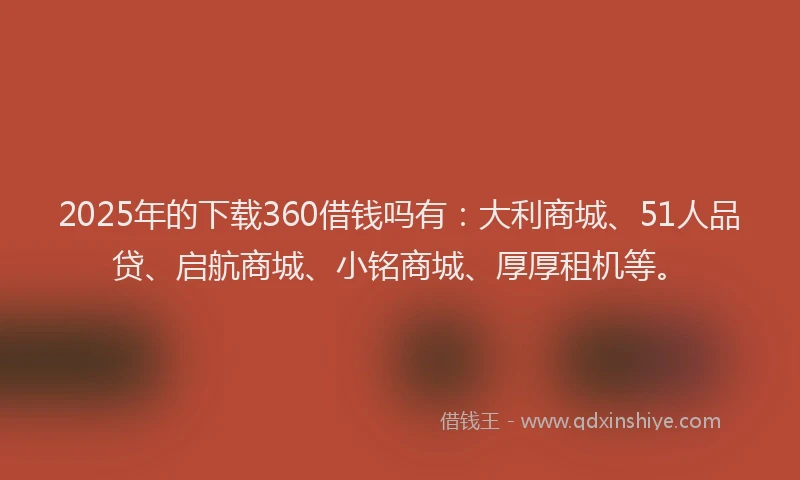 2025年的下载360借钱吗有：大利商城、51人品贷、启航商城、小铭商城、厚厚租机等。