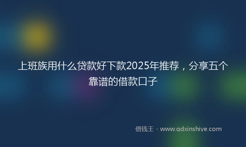 上班族用什么贷款好下款2025年推荐，分享五个靠谱的借款口子