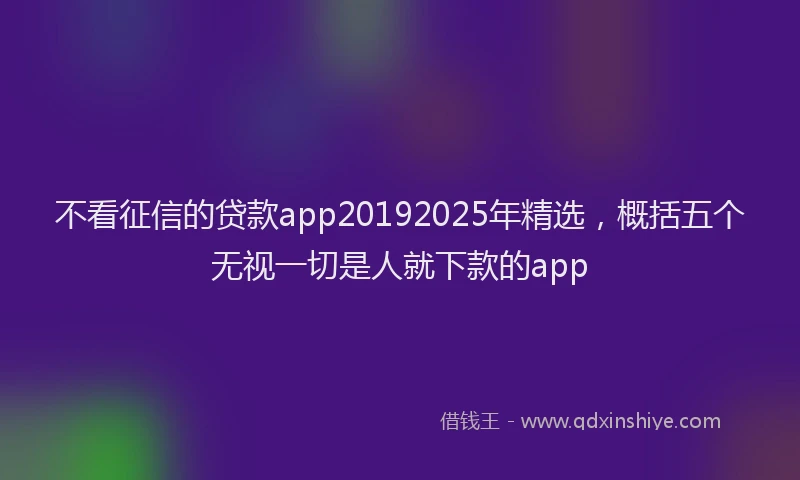 不看征信的贷款app20192025年精选，概括五个无视一切是人就下款的app