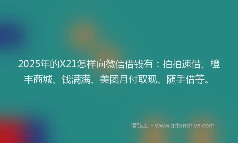 2025年的X21怎样向微信借钱有：拍拍速借、橙丰商城、钱满满、美团月付取现、随手借等。