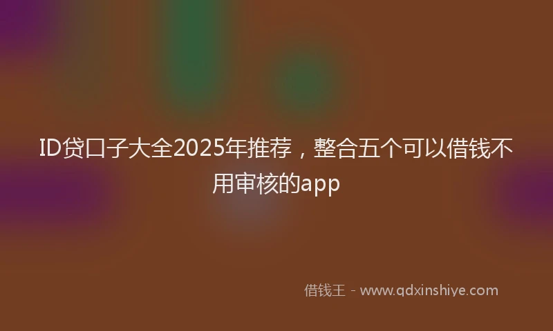 ID贷口子大全2025年推荐，整合五个可以借钱不用审核的app