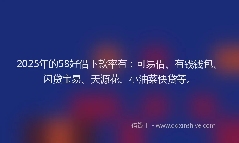 2025年的58好借下款率有：可易借、有钱钱包、闪贷宝易、天源花、小油菜快贷等。