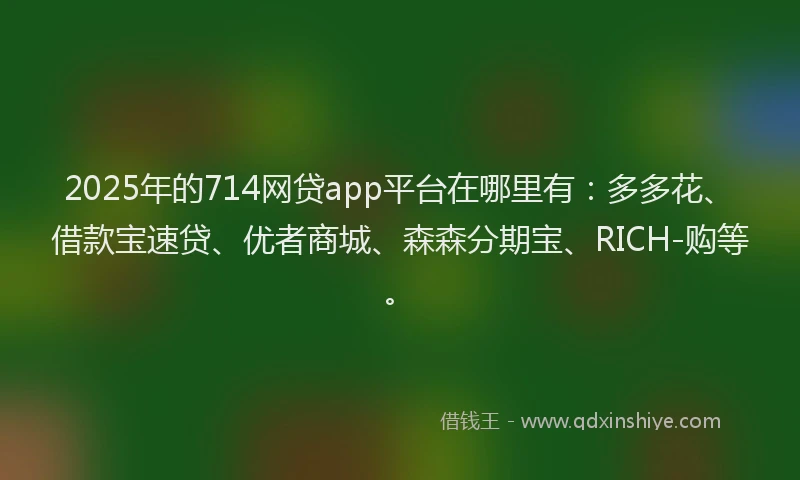 2025年的714网贷app平台在哪里有：多多花、借款宝速贷、优者商城、森森分期宝、RICH-购等。