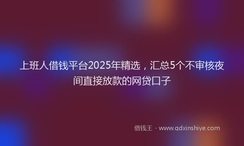 上班人借钱平台2025年精选，汇总5个不审核夜间直接放款的网贷口子