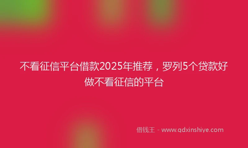 不看征信平台借款2025年推荐，罗列5个贷款好做不看征信的平台