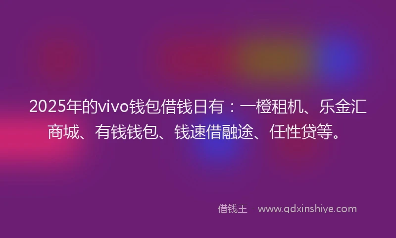 2025年的vivo钱包借钱日有：一橙租机、乐金汇商城、有钱钱包、钱速借融途、任性贷等。