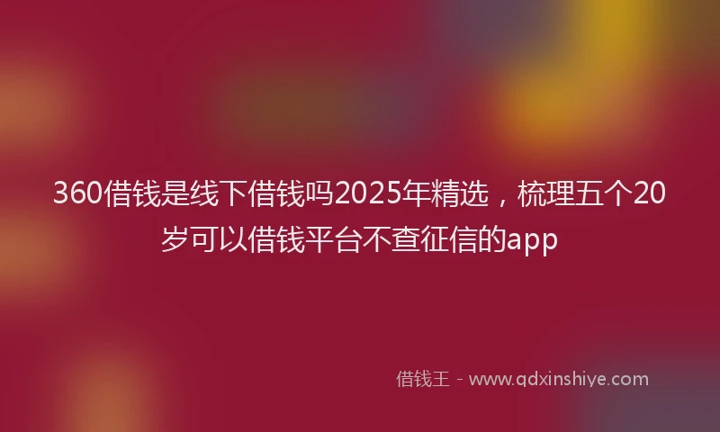 360借钱是线下借钱吗2025年精选，梳理五个20岁可以借钱平台不查征信的app