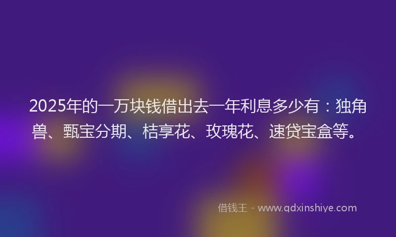 2025年的一万块钱借出去一年利息多少有：独角兽、甄宝分期、桔享花、玫瑰花、速贷宝盒等。