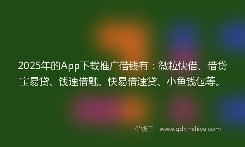 2025年的App下载推广借钱有：微粒快借、借贷宝易贷、钱速借融、快易借速贷、小鱼钱包等。