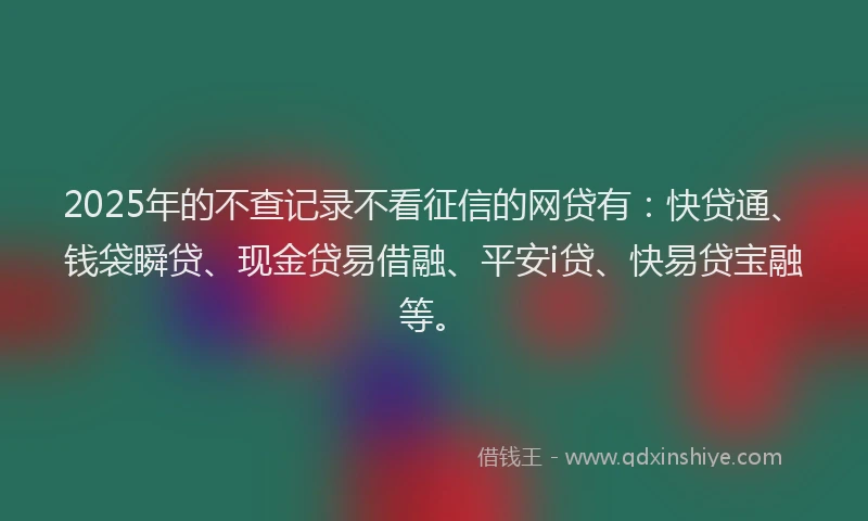 2025年的不查记录不看征信的网贷有：快贷通、钱袋瞬贷、现金贷易借融、平安i贷、快易贷宝融等。