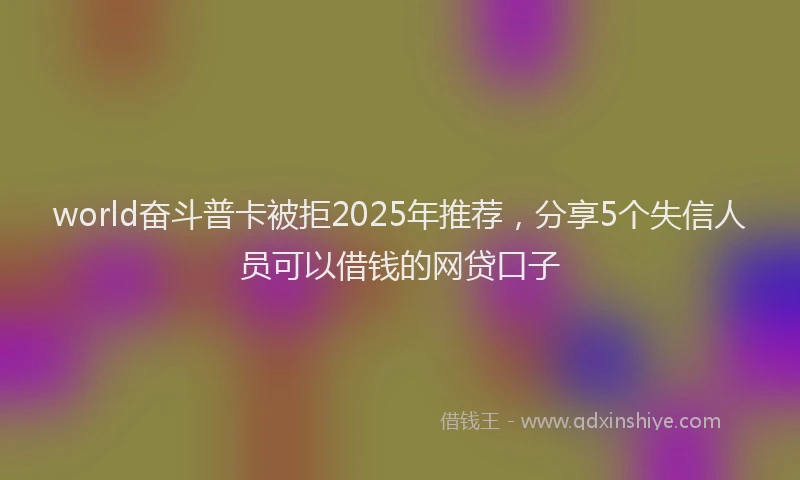 world奋斗普卡被拒2025年推荐，分享5个失信人员可以借钱的网贷口子