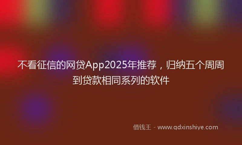 不看征信的网贷App2025年推荐，归纳五个周周到贷款相同系列的软件