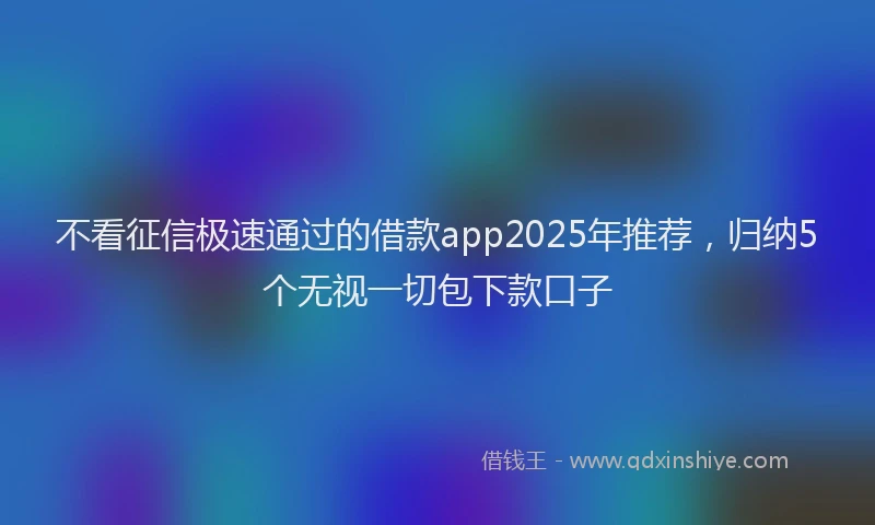 不看征信极速通过的借款app2025年推荐，归纳5个无视一切包下款口子