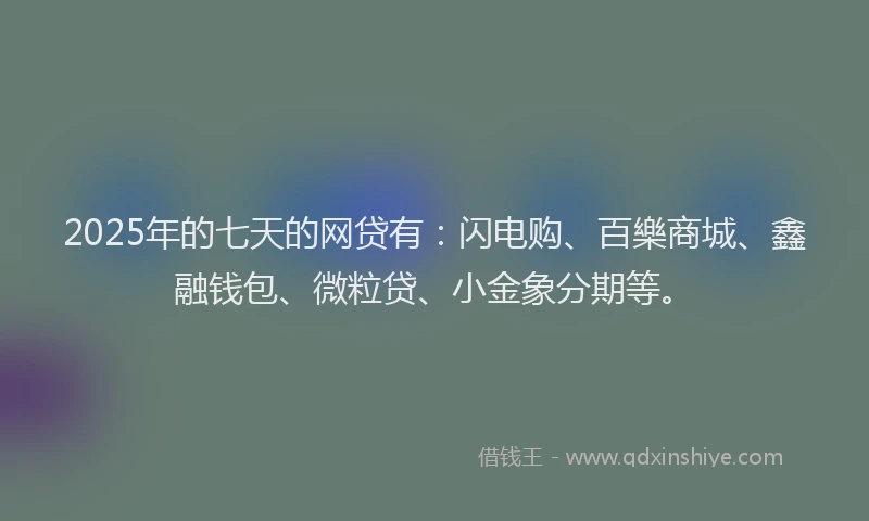 2025年的七天的网贷有：闪电购、百樂商城、鑫融钱包、微粒贷、小金象分期等。