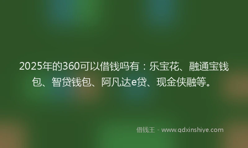 2025年的360可以借钱吗有：乐宝花、融通宝钱包、智贷钱包、阿凡达e贷、现金侠融等。