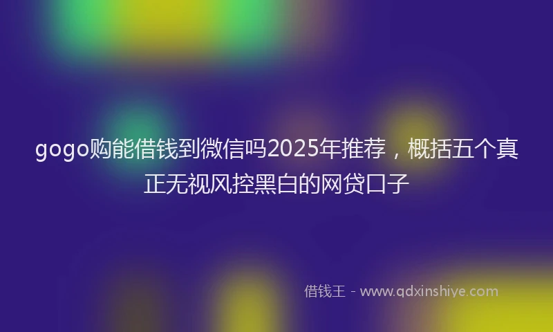 gogo购能借钱到微信吗2025年推荐，概括五个真正无视风控黑白的网贷口子