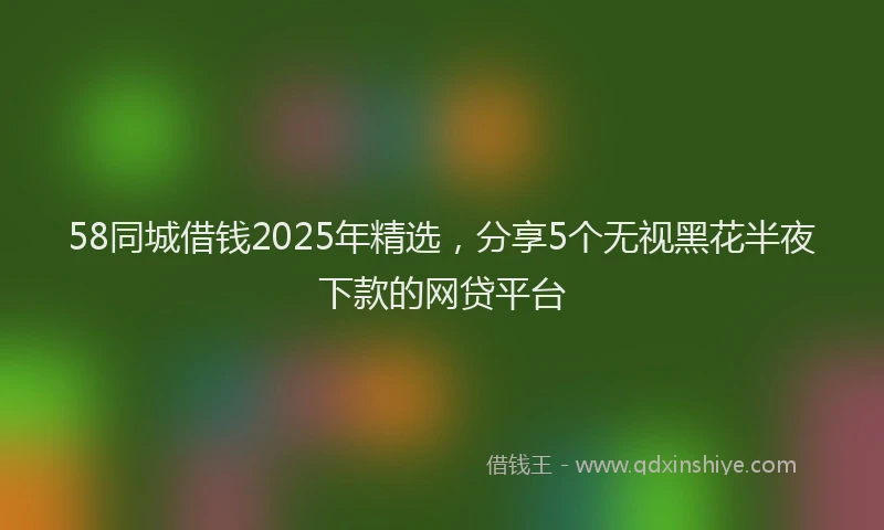 58同城借钱2025年精选，分享5个无视黑花半夜下款的网贷平台