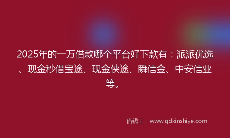 2025年的一万借款哪个平台好下款有：派派优选、现金秒借宝途、现金侠途、瞬信金、中安信业等。