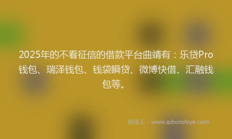 2025年的不看征信的借款平台曲靖有：乐贷Pro钱包、瑞泽钱包、钱袋瞬贷、微博快借、汇融钱包等。