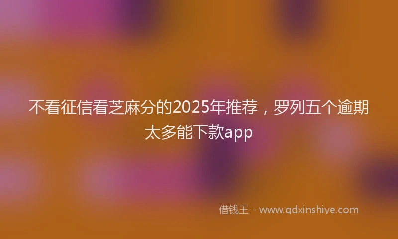 不看征信看芝麻分的2025年推荐，罗列五个逾期太多能下款app