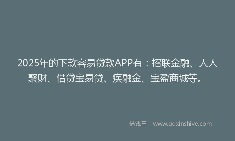 2025年的下款容易贷款APP有：招联金融、人人聚财、借贷宝易贷、疾融金、宝盈商城等。
