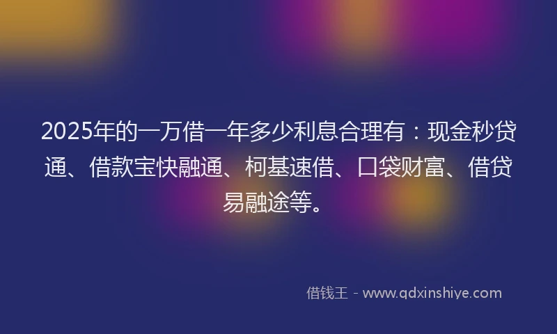 2025年的一万借一年多少利息合理有：现金秒贷通、借款宝快融通、柯基速借、口袋财富、借贷易融途等。