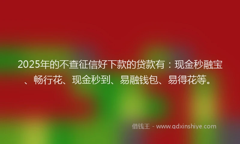 2025年的不查征信好下款的贷款有：现金秒融宝、畅行花、现金秒到、易融钱包、易得花等。