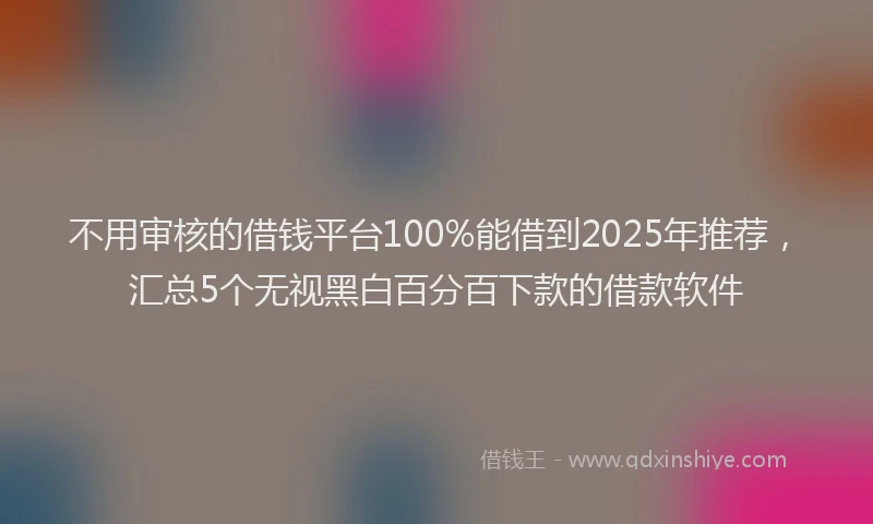 不用审核的借钱平台100%能借到2025年推荐，汇总5个无视黑白百分百下款的借款软件