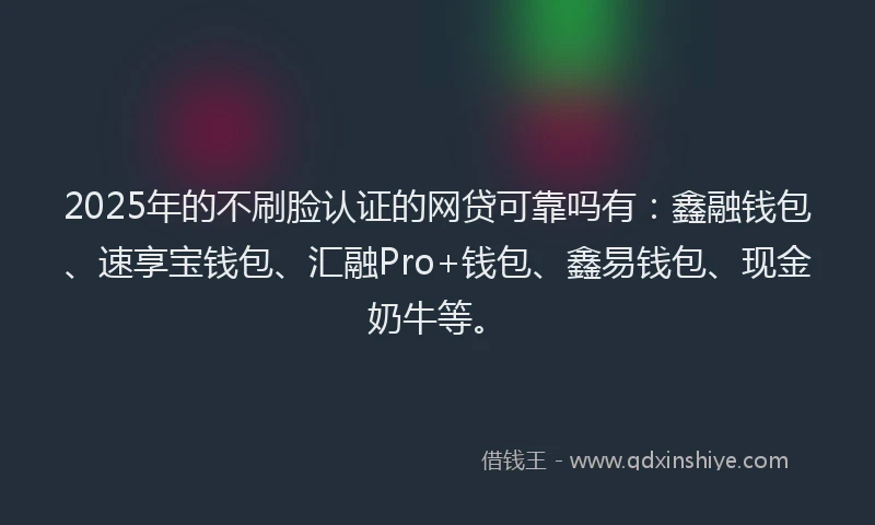 2025年的不刷脸认证的网贷可靠吗有：鑫融钱包、速享宝钱包、汇融Pro+钱包、鑫易钱包、现金奶牛等。