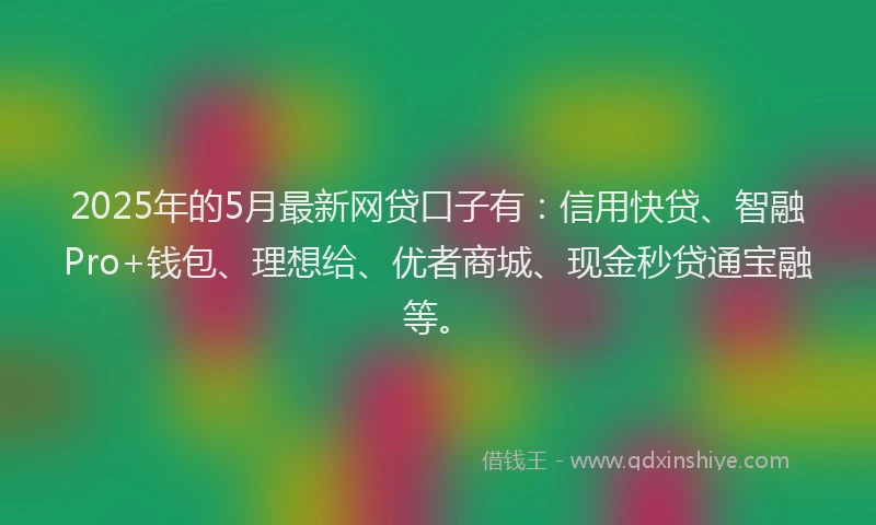 2025年的5月最新网贷口子有：信用快贷、智融Pro+钱包、理想给、优者商城、现金秒贷通宝融等。