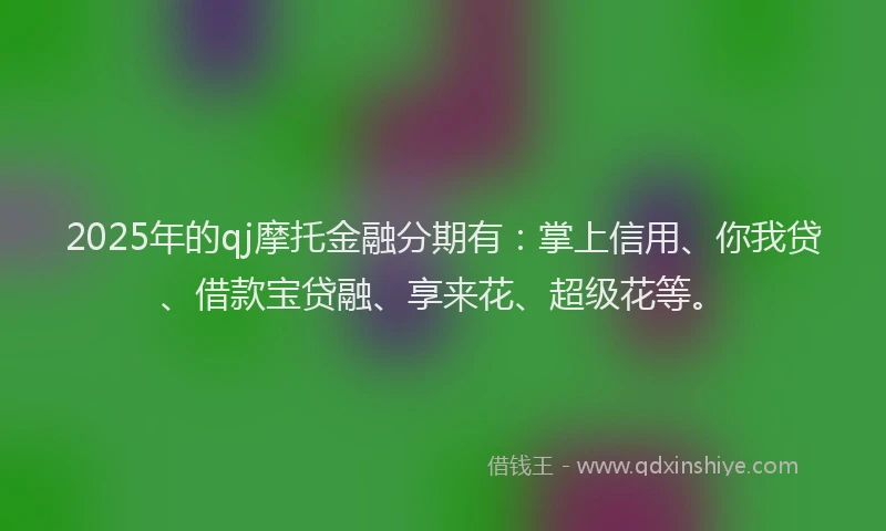 2025年的qj摩托金融分期有：掌上信用、你我贷、借款宝贷融、享来花、超级花等。