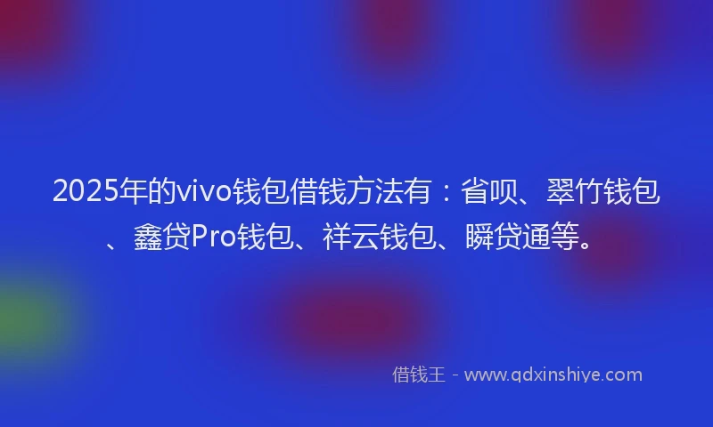 2025年的vivo钱包借钱方法有：省呗、翠竹钱包、鑫贷Pro钱包、祥云钱包、瞬贷通等。