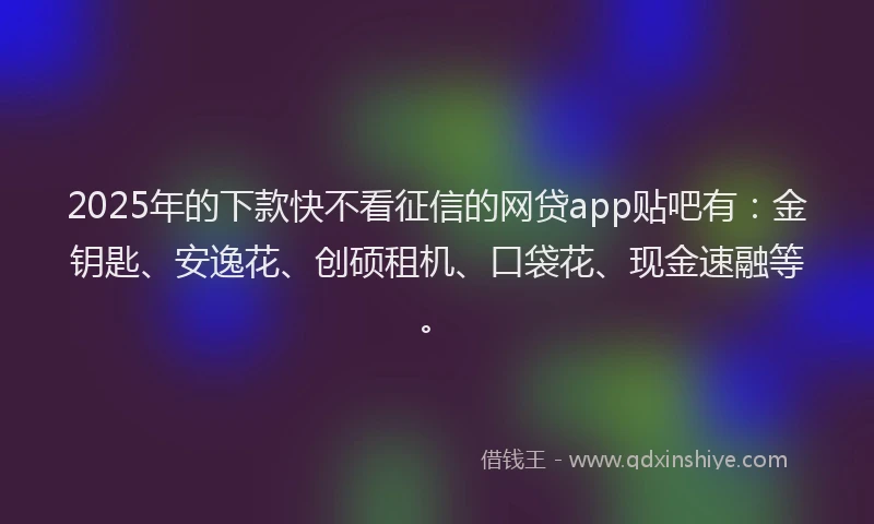 2025年的下款快不看征信的网贷app贴吧有：金钥匙、安逸花、创硕租机、口袋花、现金速融等。