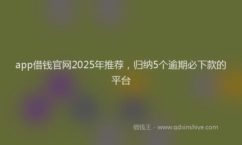 app借钱官网2025年推荐，归纳5个逾期必下款的平台
