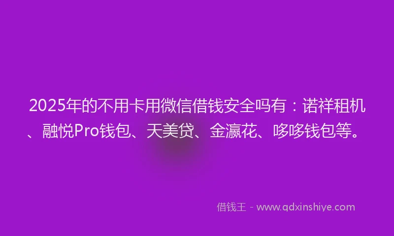 2025年的不用卡用微信借钱安全吗有：诺祥租机、融悦Pro钱包、天美贷、金瀛花、哆哆钱包等。
