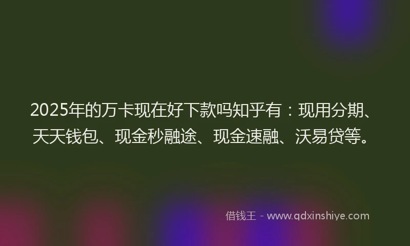 2025年的万卡现在好下款吗知乎有：现用分期、天天钱包、现金秒融途、现金速融、沃易贷等。