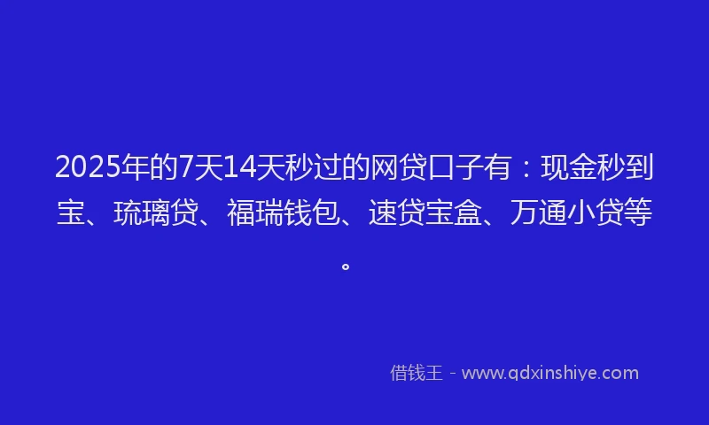 2025年的7天14天秒过的网贷口子有：现金秒到宝、琉璃贷、福瑞钱包、速贷宝盒、万通小贷等。