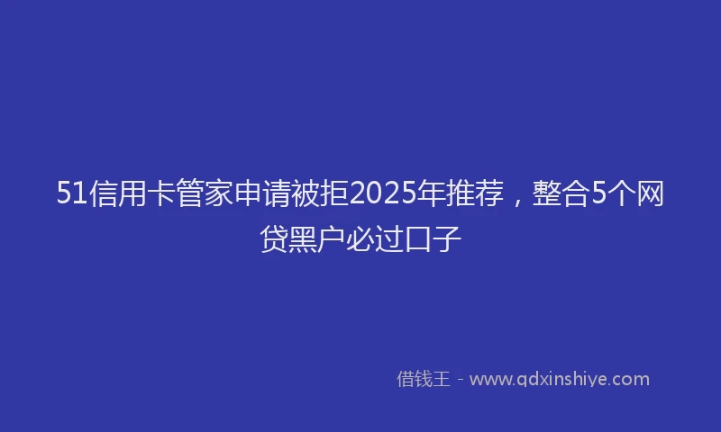 51信用卡管家申请被拒2025年推荐，整合5个网贷黑户必过口子