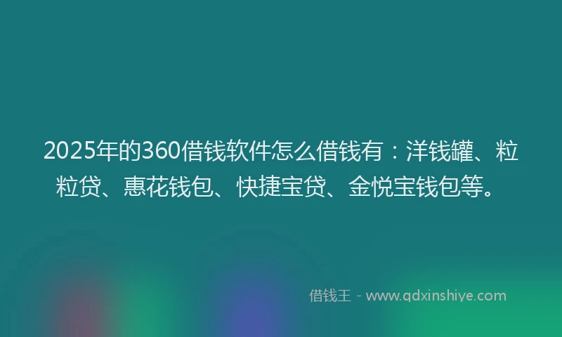 2025年的360借钱软件怎么借钱有：洋钱罐、粒粒贷、惠花钱包、快捷宝贷、金悦宝钱包等。