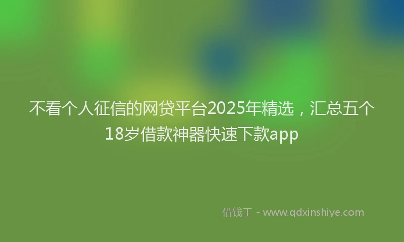 不看个人征信的网贷平台2025年精选，汇总五个18岁借款神器快速下款app