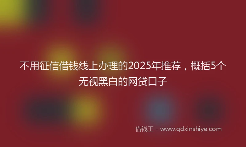 不用征信借钱线上办理的2025年推荐，概括5个无视黑白的网贷口子