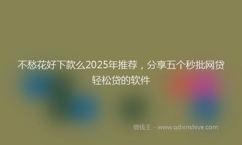 不愁花好下款么2025年推荐，分享五个秒批网贷轻松贷的软件